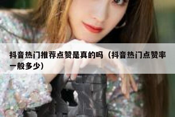抖音热门推荐点赞是真的吗（抖音热门点赞率一般多少） 第1张