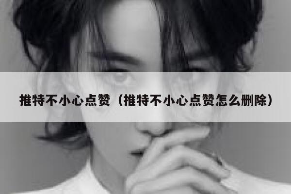 推特不小心点赞（推特不小心点赞怎么删除） 第1张