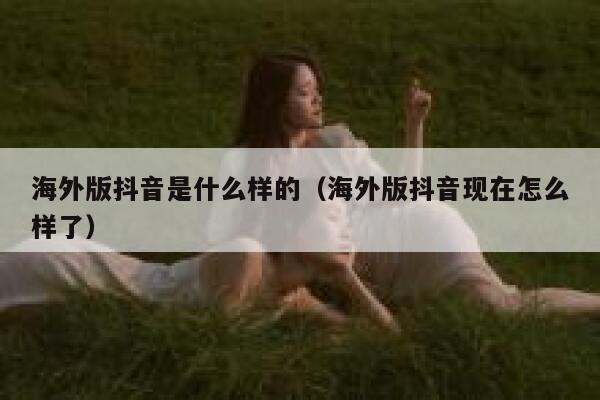 海外版抖音是什么样的（海外版抖音现在怎么样了） 第1张