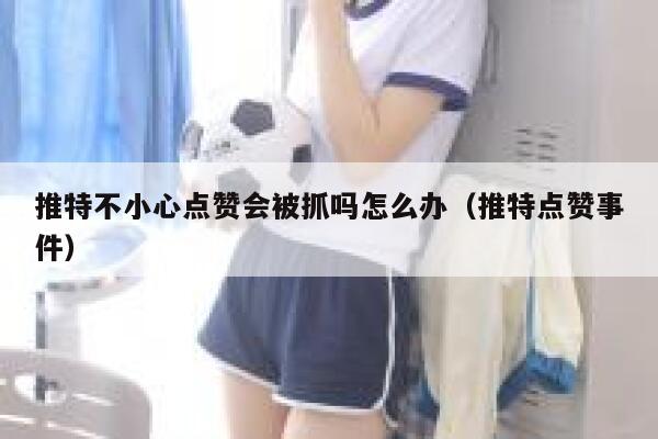 推特不小心点赞会被抓吗怎么办（推特点赞事件） 第1张