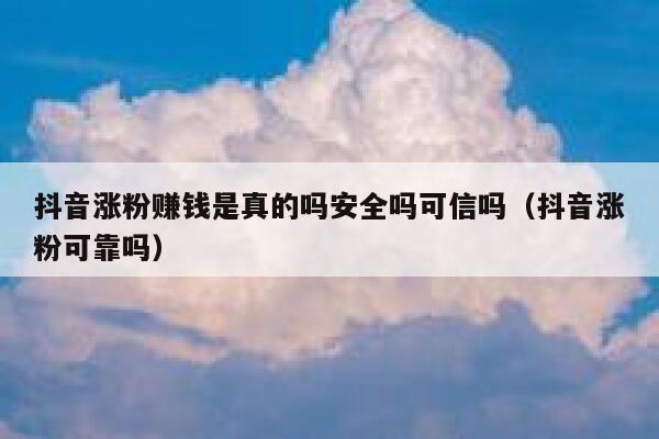 抖音涨粉赚钱是真的吗安全吗可信吗（抖音涨粉可靠吗） 第1张
