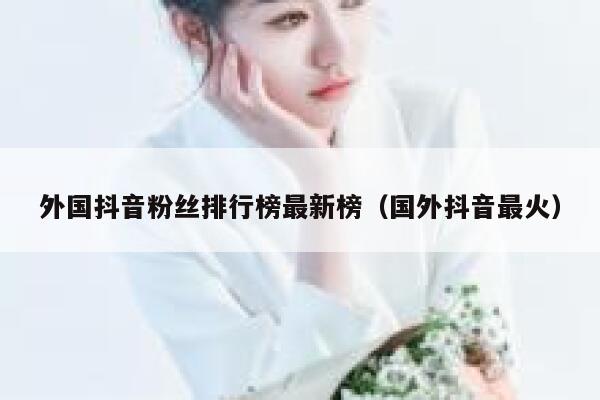 外国抖音粉丝排行榜最新榜（国外抖音最火） 第1张