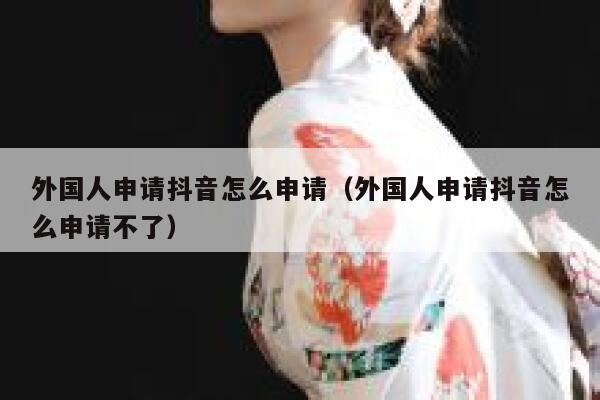 外国人申请抖音怎么申请（外国人申请抖音怎么申请不了） 第1张