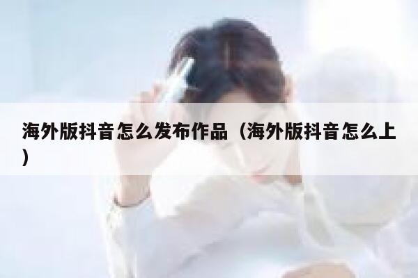 海外版抖音怎么发布作品（海外版抖音怎么上） 第1张