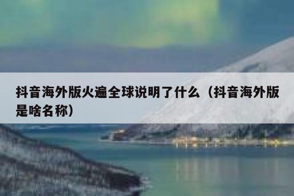 抖音海外版火遍全球说明了什么（抖音海外版是啥名称） 第1张