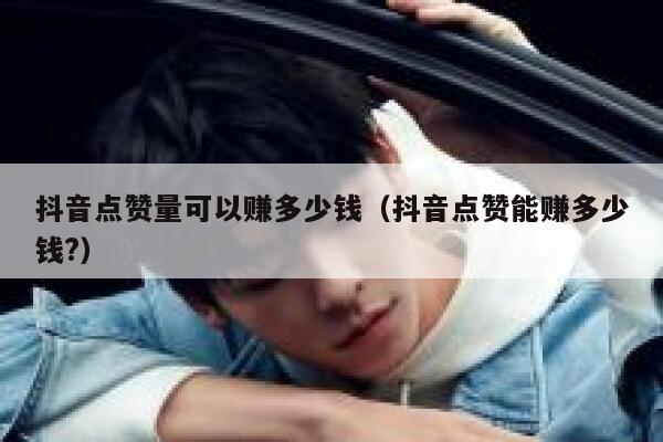 抖音点赞量可以赚多少钱（抖音点赞能赚多少钱?） 第1张