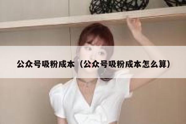 公众号吸粉成本（公众号吸粉成本怎么算） 第1张