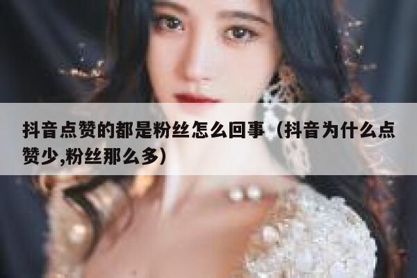 抖音点赞的都是粉丝怎么回事（抖音为什么点赞少,粉丝那么多） 第1张