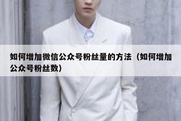 如何增加微信公众号粉丝量的方法（如何增加公众号粉丝数） 第1张