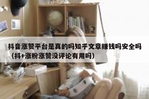 抖音涨赞平台是真的吗知乎文章赚钱吗安全吗（抖+涨粉涨赞没评论有用吗） 第1张