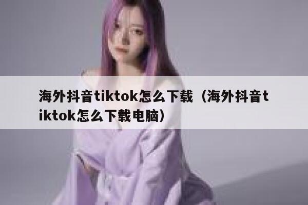 海外抖音tiktok怎么下载（海外抖音tiktok怎么下载电脑） 第1张
