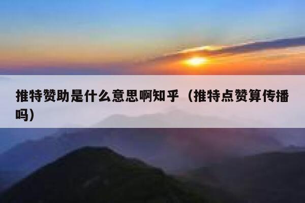 推特赞助是什么意思啊知乎（推特点赞算传播吗） 第1张