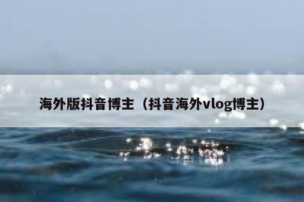 海外版抖音博主（抖音海外vlog博主） 第1张