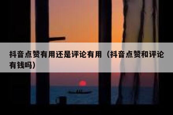 抖音点赞有用还是评论有用（抖音点赞和评论有钱吗） 第1张