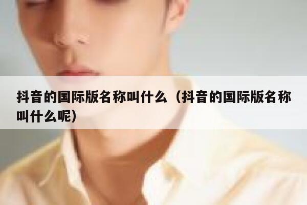 抖音的国际版名称叫什么（抖音的国际版名称叫什么呢） 第1张