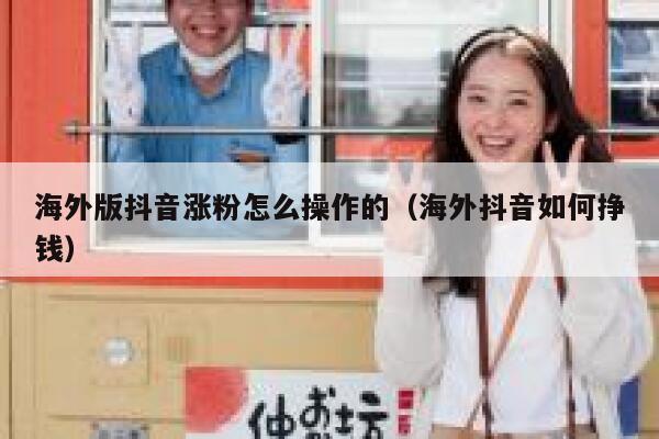 海外版抖音涨粉怎么操作的（海外抖音如何挣钱） 第1张