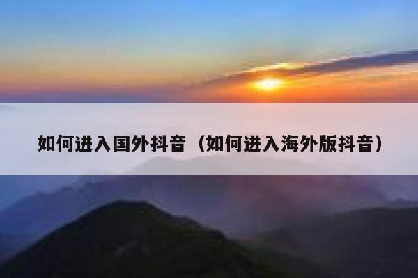 如何进入国外抖音（如何进入海外版抖音） 第1张