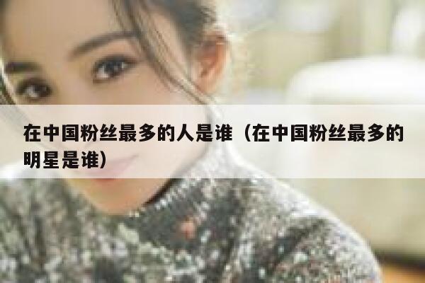 在中国粉丝最多的人是谁（在中国粉丝最多的明星是谁） 第1张