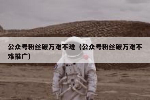 公众号粉丝破万难不难（公众号粉丝破万难不难推广） 第1张