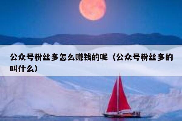 公众号粉丝多怎么赚钱的呢（公众号粉丝多的叫什么） 第1张