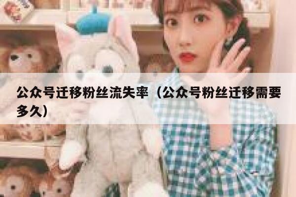 公众号迁移粉丝流失率（公众号粉丝迁移需要多久） 第1张