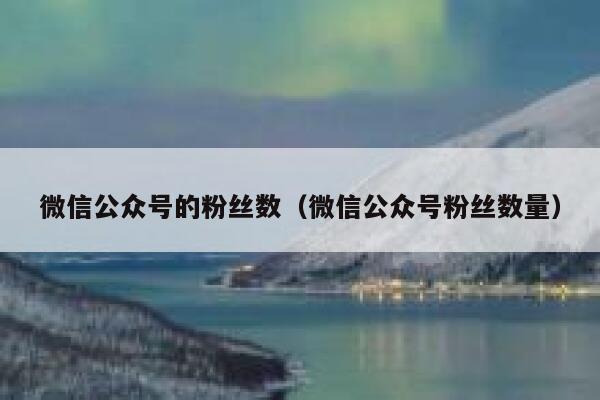 微信公众号的粉丝数（微信公众号粉丝数量） 第1张