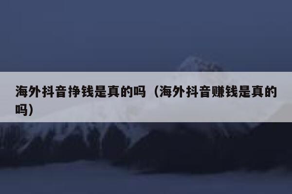 海外抖音挣钱是真的吗（海外抖音赚钱是真的吗） 第1张