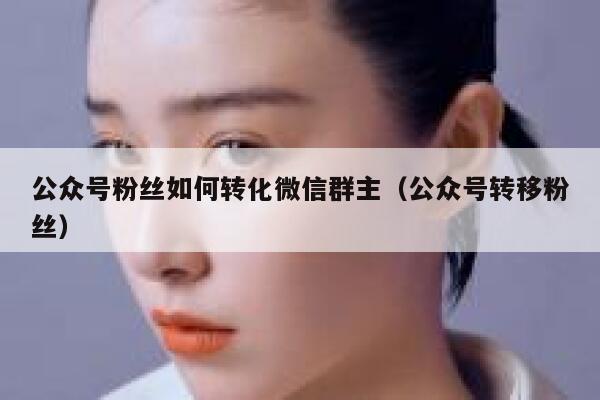 公众号粉丝如何转化微信群主（公众号转移粉丝） 第1张