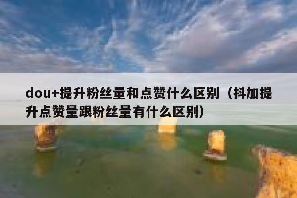 dou+提升粉丝量和点赞什么区别（抖加提升点赞量跟粉丝量有什么区别） 第1张