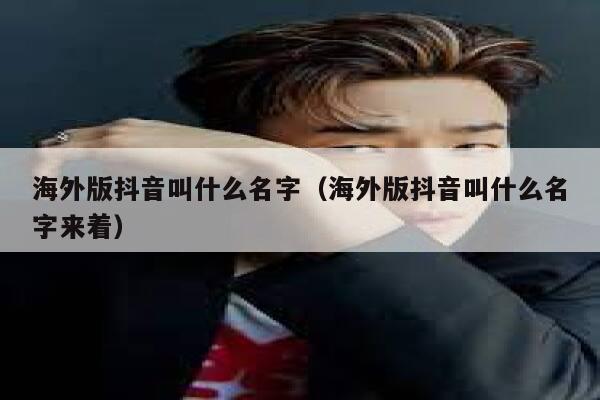 海外版抖音叫什么名字（海外版抖音叫什么名字来着） 第1张