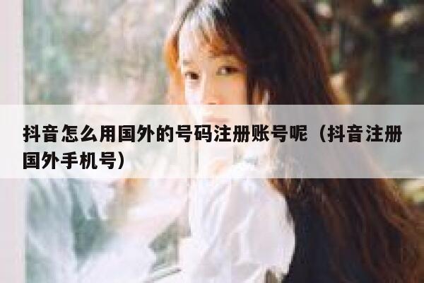 抖音怎么用国外的号码注册账号呢（抖音注册国外手机号） 第1张