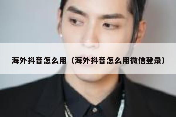 海外抖音怎么用（海外抖音怎么用微信登录） 第1张