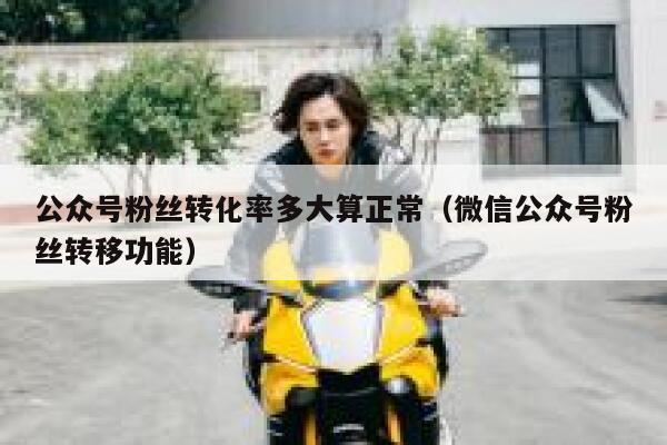 公众号粉丝转化率多大算正常（微信公众号粉丝转移功能） 第1张