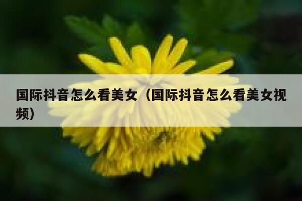 国际抖音怎么看美女（国际抖音怎么看美女视频） 第1张