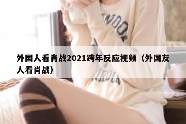外国人看肖战2021跨年反应视频（外国友人看肖战） 第1张