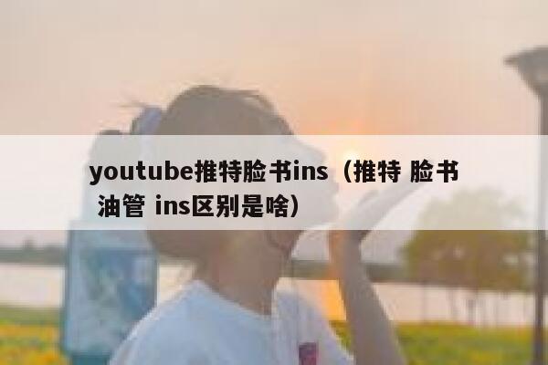 youtube推特脸书ins（推特 脸书 油管 ins区别是啥） 第1张