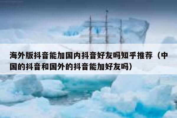 海外版抖音能加国内抖音好友吗知乎推荐（中国的抖音和国外的抖音能加好友吗） 第1张