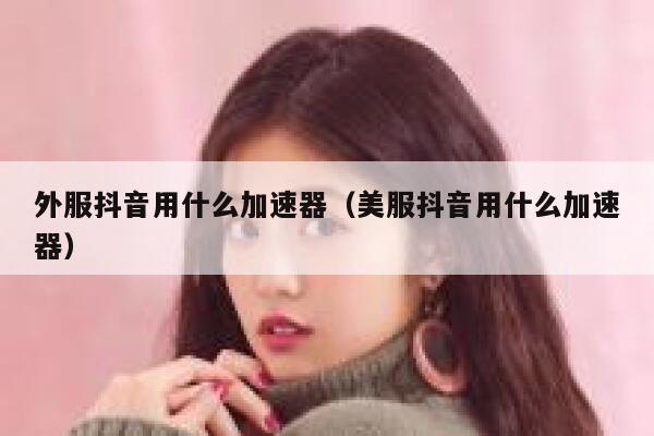 外服抖音用什么加速器（美服抖音用什么加速器） 第1张