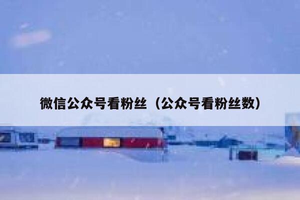 微信公众号看粉丝（公众号看粉丝数） 第1张