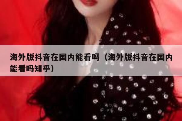 海外版抖音在国内能看吗（海外版抖音在国内能看吗知乎） 第1张