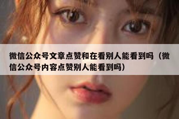 微信公众号文章点赞和在看别人能看到吗（微信公众号内容点赞别人能看到吗） 第1张