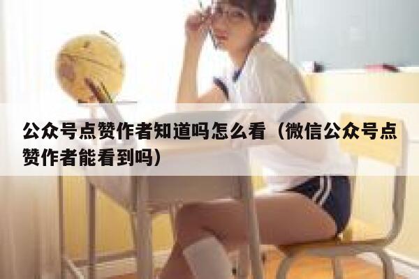 公众号点赞作者知道吗怎么看（微信公众号点赞作者能看到吗） 第1张