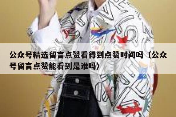 公众号精选留言点赞看得到点赞时间吗（公众号留言点赞能看到是谁吗） 第1张