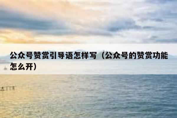 公众号赞赏引导语怎样写（公众号的赞赏功能怎么开） 第1张