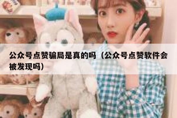 公众号点赞骗局是真的吗（公众号点赞软件会被发现吗） 第1张