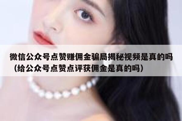 微信公众号点赞赚佣金骗局揭秘视频是真的吗（给公众号点赞点评获佣金是真的吗） 第1张