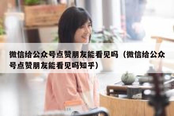 微信给公众号点赞朋友能看见吗（微信给公众号点赞朋友能看见吗知乎） 第1张