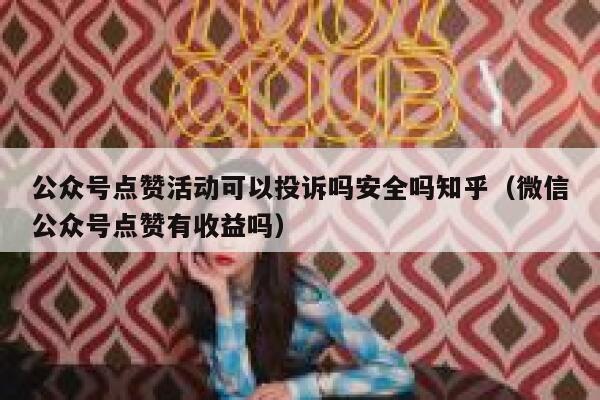公众号点赞活动可以投诉吗安全吗知乎（微信公众号点赞有收益吗） 第1张