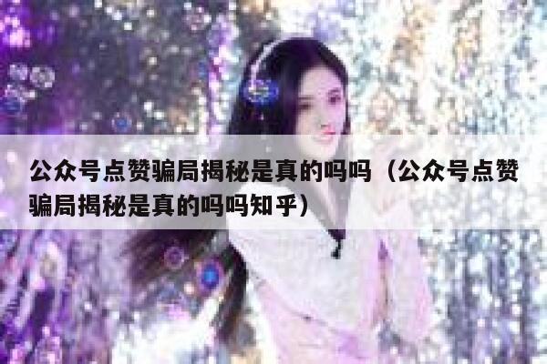 公众号点赞骗局揭秘是真的吗吗（公众号点赞骗局揭秘是真的吗吗知乎） 第1张