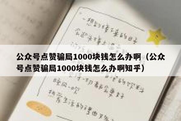 公众号点赞骗局1000块钱怎么办啊（公众号点赞骗局1000块钱怎么办啊知乎） 第1张